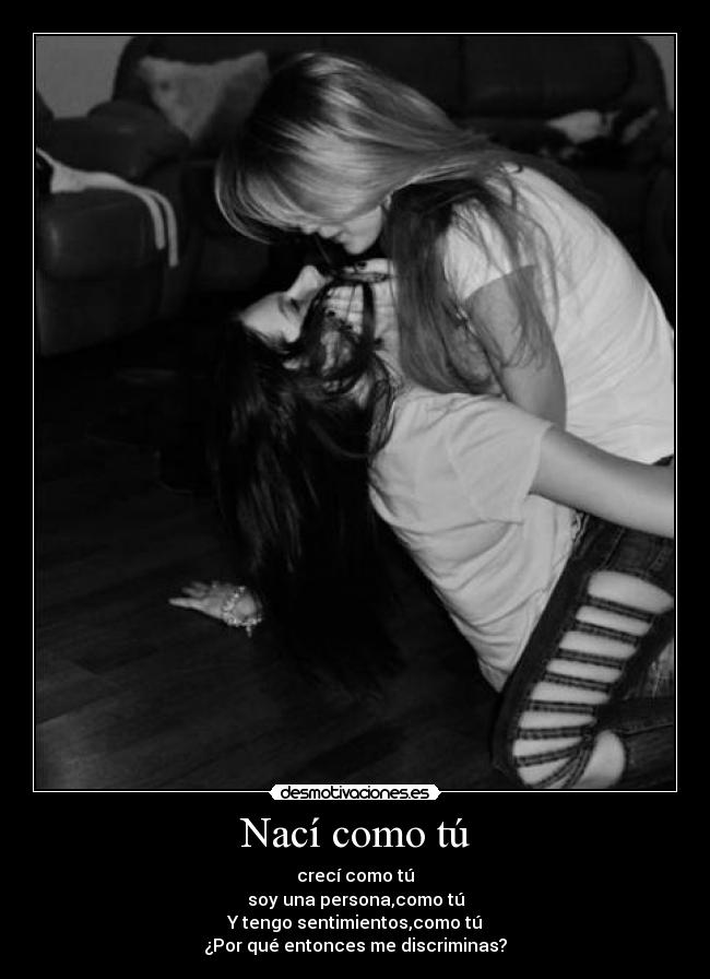 Nací como tú - crecí como tú
soy una persona,como tú
Y tengo sentimientos,como tú
¿Por qué entonces me discriminas?