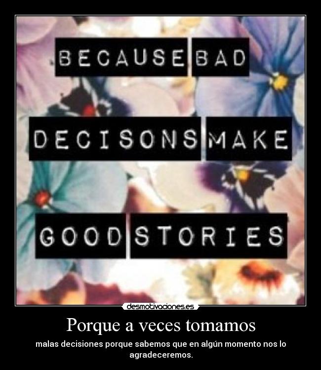 Porque a veces tomamos - malas decisiones porque sabemos que en algún momento nos lo agradeceremos.