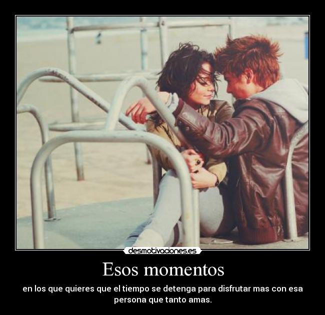Esos momentos - en los que quieres que el tiempo se detenga para disfrutar mas con esa
persona que tanto amas.