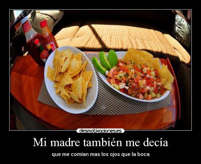 Mi madre también me decía - que me comían mas los ojos que la boca