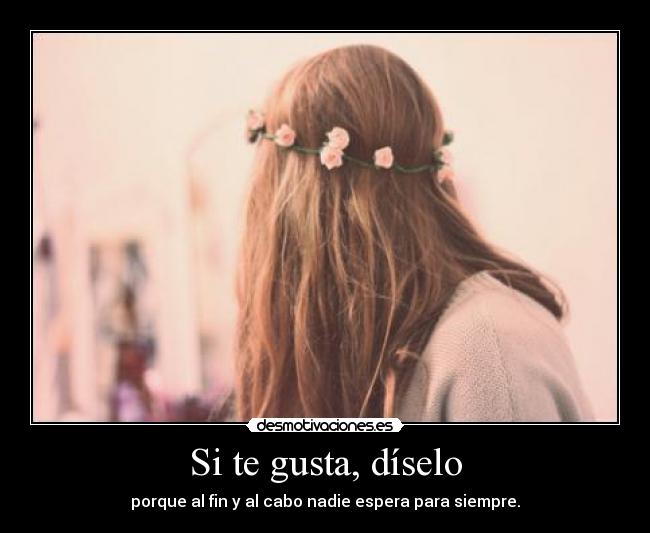 Si te gusta, díselo - porque al fin y al cabo nadie espera para siempre.