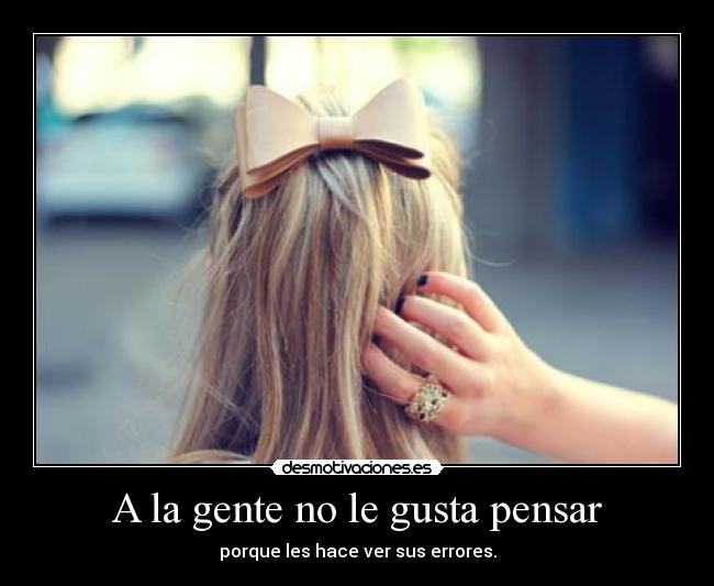 A la gente no le gusta pensar - porque les hace ver sus errores.