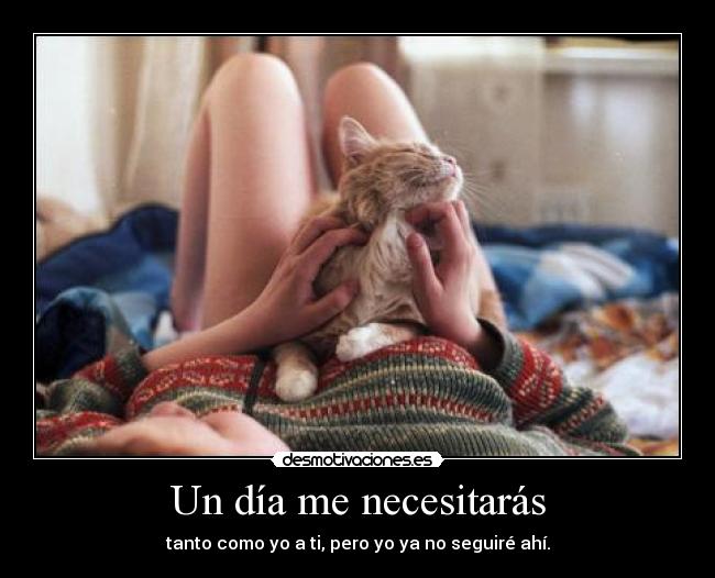 Un día me necesitarás - tanto como yo a ti, pero yo ya no seguiré ahí.