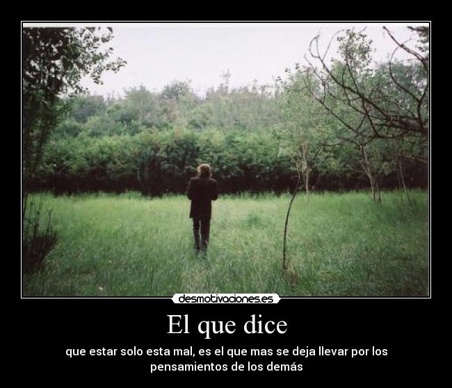 El que dice - que estar solo esta mal, es el que mas se deja llevar por los
pensamientos de los demás