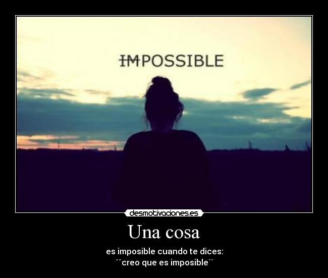 Una cosa - es imposible cuando te dices:
´´creo que es imposible``
