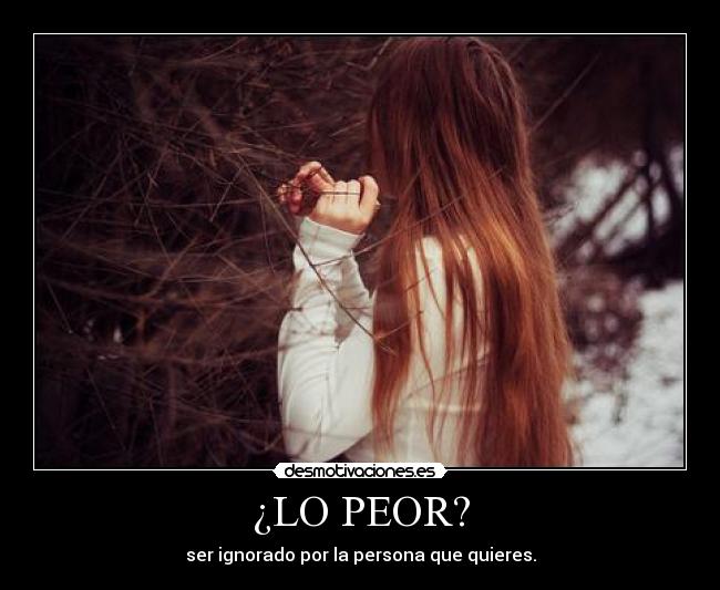 ¿LO PEOR? - ser ignorado por la persona que quieres.