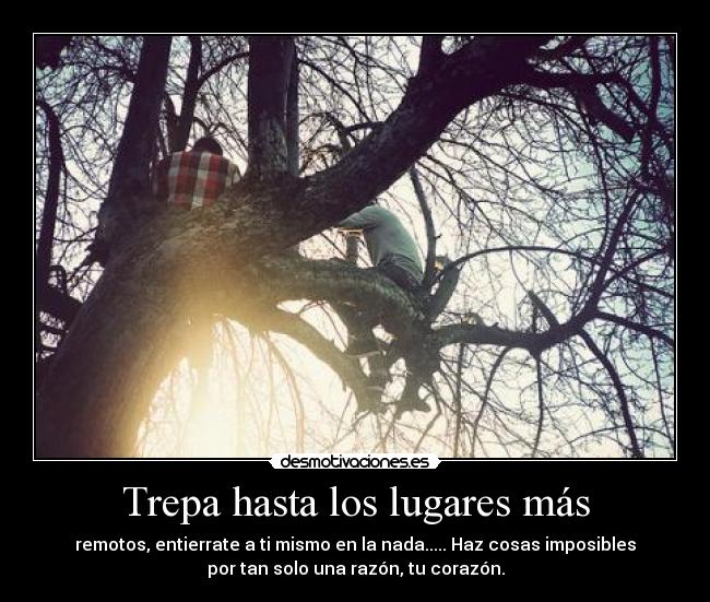 Trepa hasta los lugares más - remotos, entierrate a ti mismo en la nada..... Haz cosas imposibles
por tan solo una razón, tu corazón.