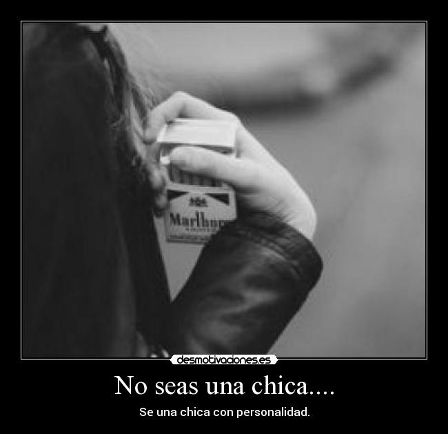 No seas una chica.... - Se una chica con personalidad.