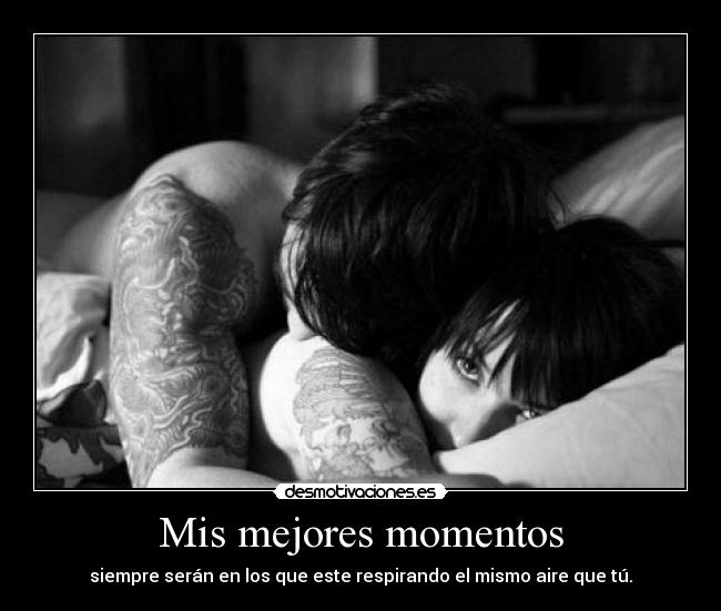 Mis mejores momentos - siempre serán en los que este respirando el mismo aire que tú.