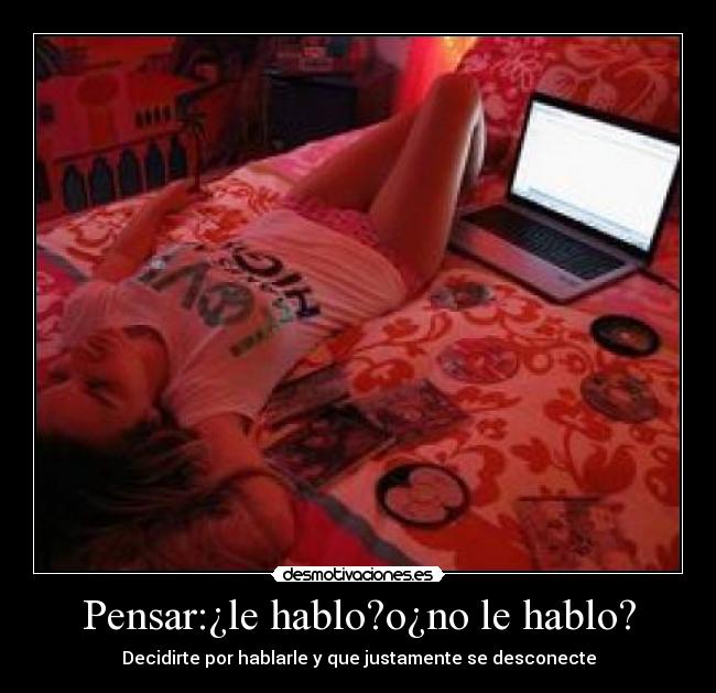 Pensar:¿le hablo?o¿no le hablo? - Decidirte por hablarle y que justamente se desconecte