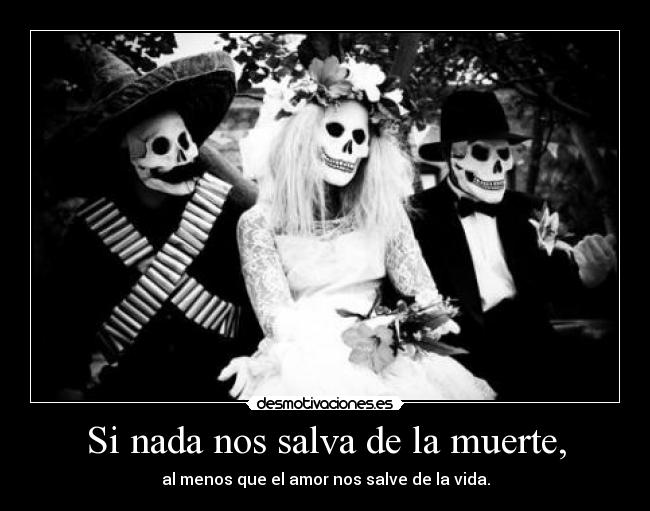 Si nada nos salva de la muerte, -