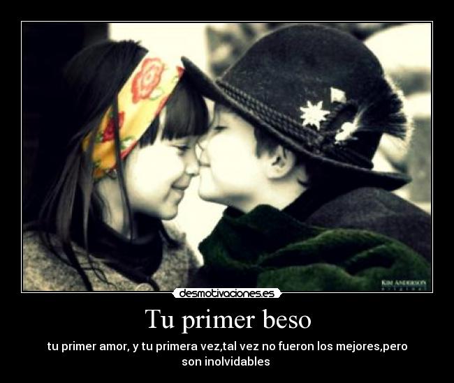 Tu primer beso - tu primer amor, y tu primera vez,tal vez no fueron los mejores,pero
son inolvidables