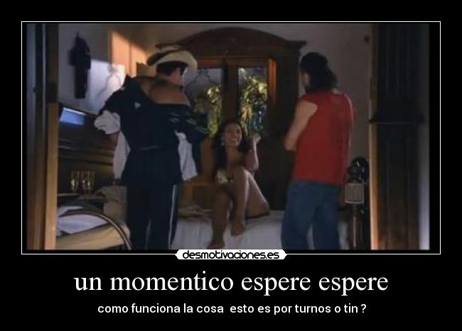 un momentico espere espere - como funciona la cosa esto es por turnos o tin ?