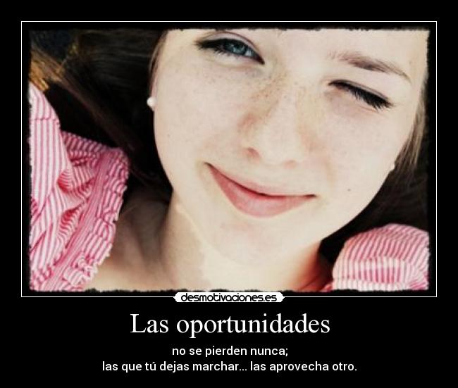 Las oportunidades - no se pierden nunca;
las que tú dejas marchar... las aprovecha otro.
