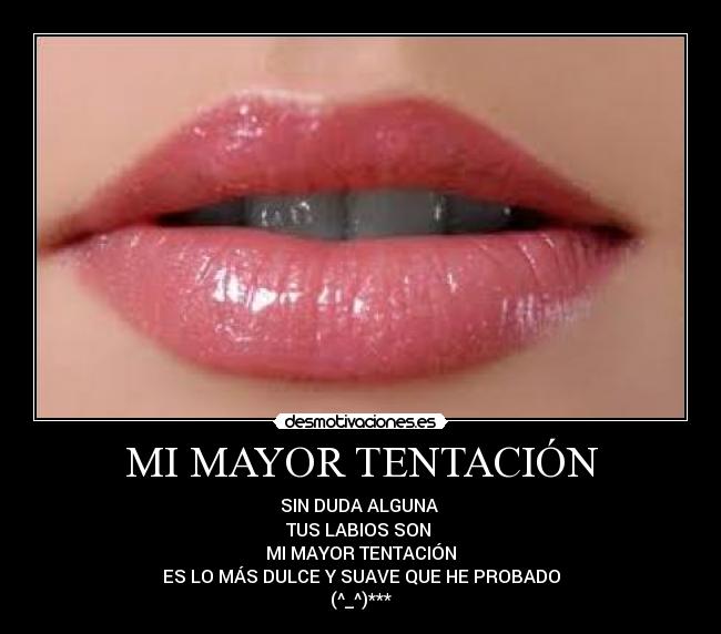 MI MAYOR TENTACIÓN - SIN DUDA ALGUNA
TUS LABIOS SON
MI MAYOR TENTACIÓN
ES LO MÁS DULCE Y SUAVE QUE HE PROBADO
(^_^)***