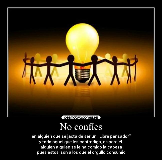 No confíes - en alguien que se jacta de ser un Libre pensador
y todo aquel que les contradiga, es para él
alguien a quien se le ha comido la cabeza
pues estos, son a los que el orgullo consumió