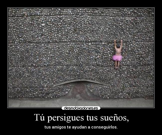 Tú persigues tus sueños, - tus amigos te ayudan a conseguirlos.