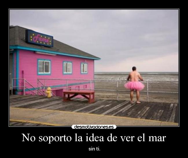 No soporto la idea de ver el mar - sin ti.