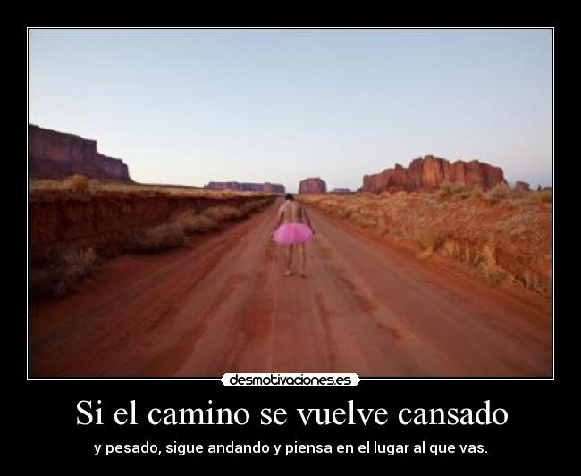 Si el camino se vuelve cansado - y pesado, sigue andando y piensa en el lugar al que vas.