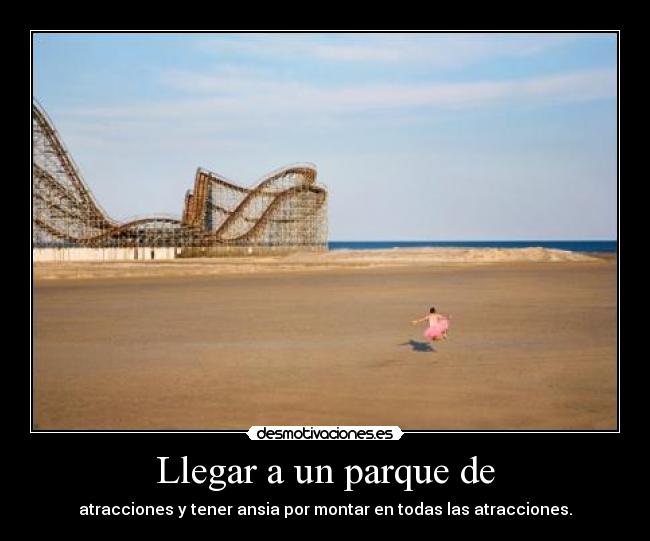 Llegar a un parque de - atracciones y tener ansia por montar en todas las atracciones.