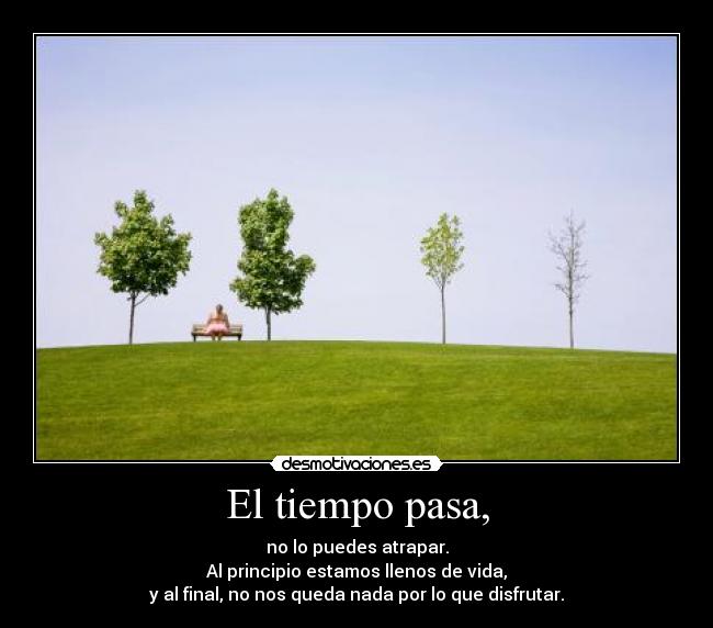 El tiempo pasa, - no lo puedes atrapar.
Al principio estamos llenos de vida,
y al final, no nos queda nada por lo que disfrutar.