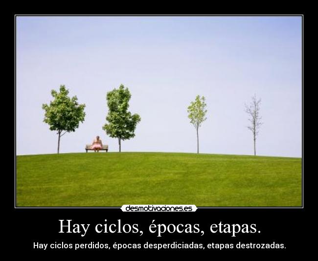 Hay ciclos, épocas, etapas. - Hay ciclos perdidos, épocas desperdiciadas, etapas destrozadas.