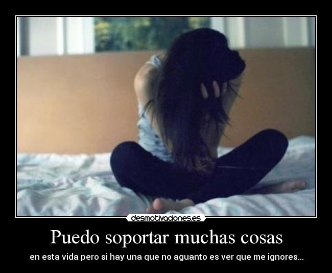 Puedo soportar muchas cosas - en esta vida pero si hay una que no aguanto es ver que me ignores...