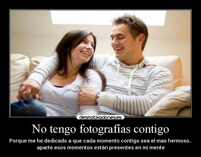 No tengo fotografías contigo - Porque me he dedicado a que cada momento contigo sea el mas hermoso...
aparte esos momentos están presentes en mi mente