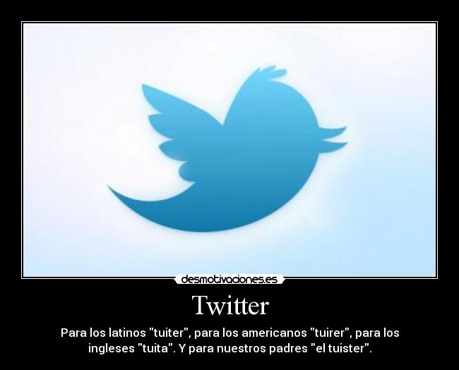 Twitter - Para los latinos tuiter, para los americanos tuirer, para los
ingleses tuita. Y para nuestros padres el tuister.