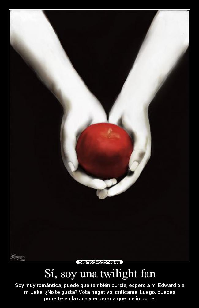 Sí, soy una twilight fan - Soy muy romántica, puede que también cursie, espero a mi Edward o a
mi Jake. ¿No te gusta? Vota negativo, critícame. Luego, puedes
ponerte en la cola y esperar a que me importe.