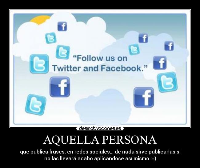 AQUELLA PERSONA - que publica frases. en redes sociales... de nada sirve publicarlas si
no las llevará acabo aplicandose así mismo :=)