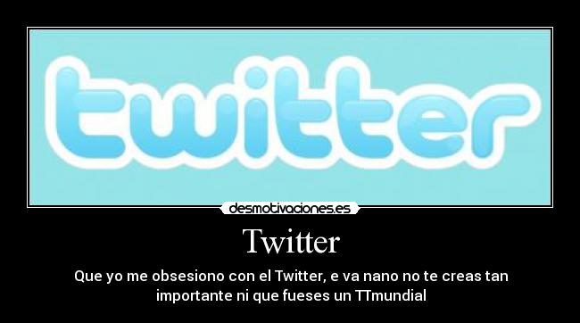 Twitter - Que yo me obsesiono con el Twitter, e va nano no te creas tan
importante ni que fueses un TTmundial