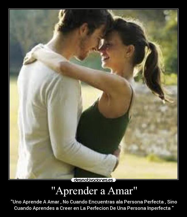 Aprender a Amar - Uno Aprende A Amar , No Cuando Encuentras ala Persona Perfecta , Sino
Cuando Aprendes a Creer en La Perfecion De Una Persona Inperfecta