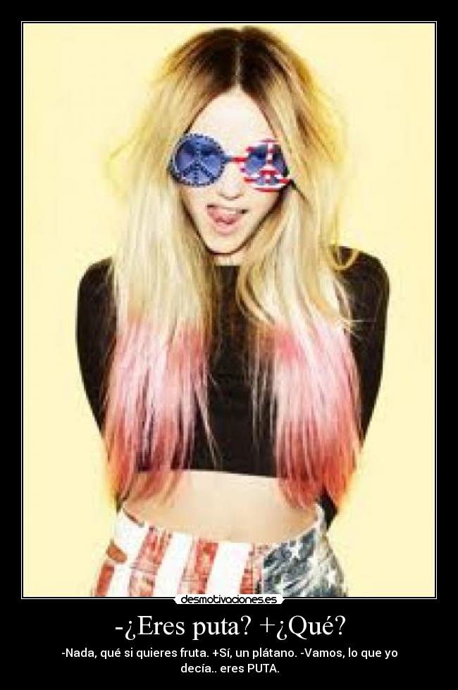 -¿Eres puta? +¿Qué? - -Nada, qué si quieres fruta. +Sí, un plátano. -Vamos, lo que yo decía.. eres PUTA.