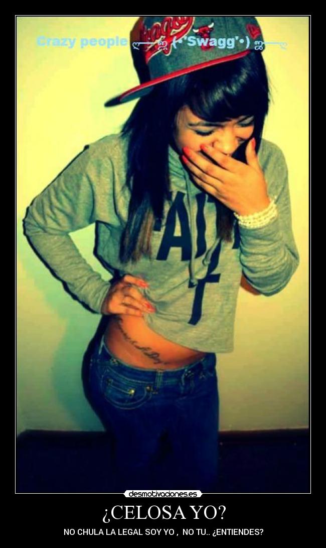 ¿CELOSA YO? - NO CHULA LA LEGAL SOY YO , NO TU.. ¿ENTIENDES?