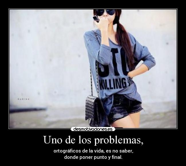 Uno de los problemas, - ortográficos de la vida, es no saber,
donde poner punto y final.