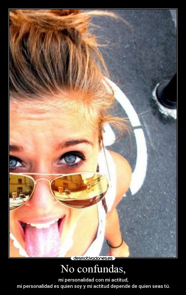 No confundas, - mi personalidad con mi actitud,
mi personalidad es quien soy y mi actitud depende de quien seas tú.