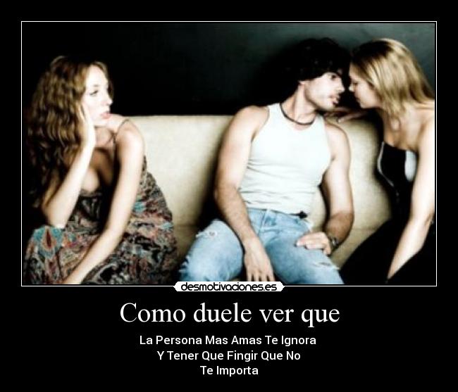 Como duele ver que - La Persona Mas Amas Te Ignora 
Y Tener Que Fingir Que No
Te Importa