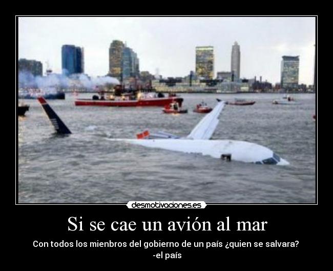 Si se cae un avión al mar - Con todos los mienbros del gobierno de un país ¿quien se salvara?
-el país