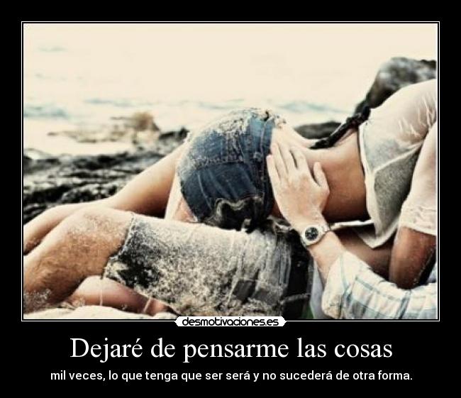 Dejaré de pensarme las cosas - mil veces, lo que tenga que ser será y no sucederá de otra forma.