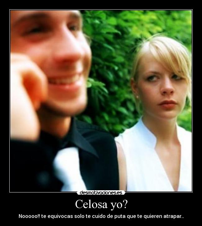 Celosa yo? - Nooooo!! te equivocas solo te cuido de puta que te quieren atrapar..