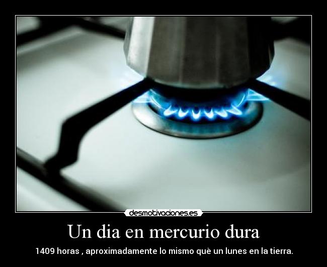 Un dia en mercurio dura - 1409 horas , aproximadamente lo mismo què un lunes en la tierra.