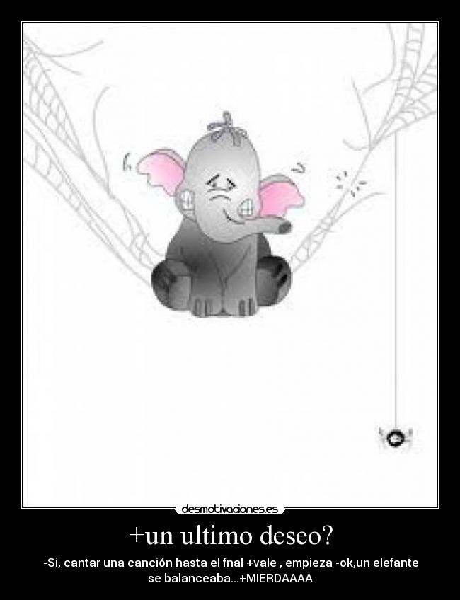 +un ultimo deseo? - -Si, cantar una canción hasta el fnal +vale , empieza -ok,un elefante
se balanceaba...+MIERDAAAA