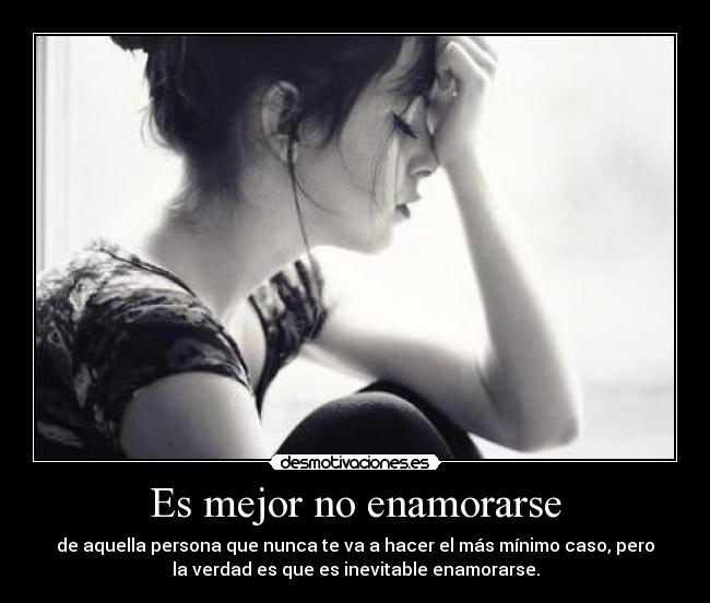 Es mejor no enamorarse - de aquella persona que nunca te va a hacer el más mínimo caso, pero
la verdad es que es inevitable enamorarse.