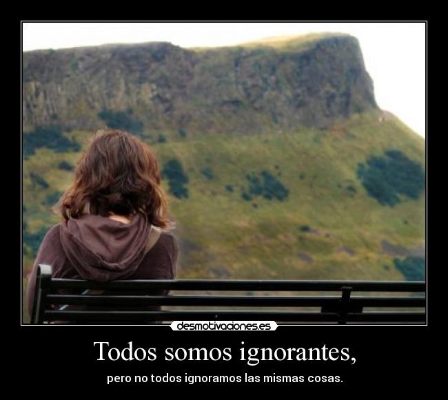 Todos somos ignorantes, - pero no todos ignoramos las mismas cosas.