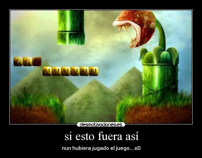 si esto fuera así - nun hubiera jugado el juego....xD