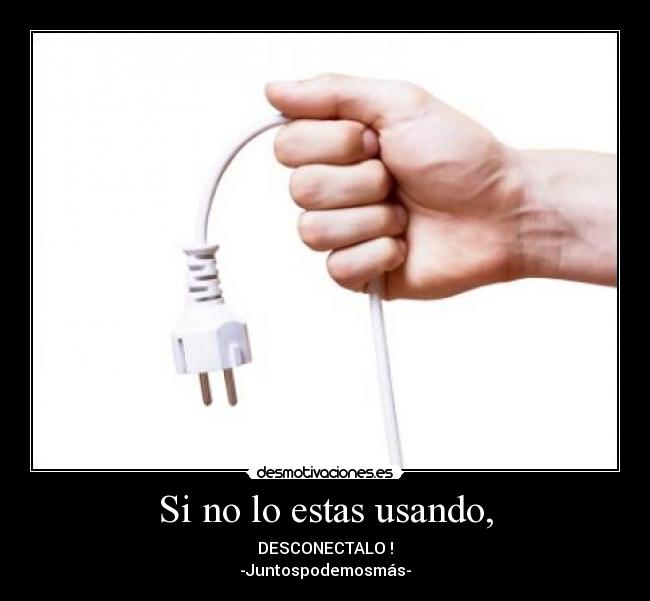 Si no lo estas usando, - DESCONECTALO !
-Juntospodemosmás-