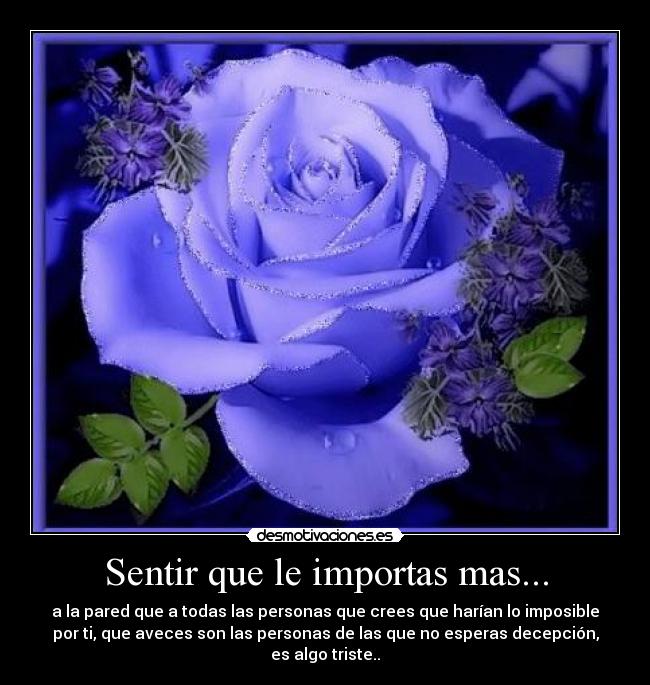 Sentir que le importas mas... - a la pared que a todas las personas que crees que harían lo imposible
por ti, que aveces son las personas de las que no esperas decepción,
es algo triste..