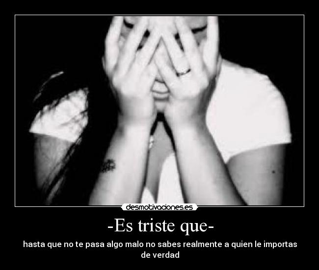 -Es triste que- - hasta que no te pasa algo malo no sabes realmente a quien le importas de verdad