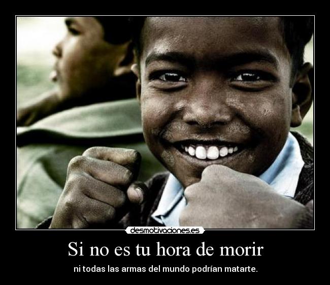 Si no es tu hora de morir - ni todas las armas del mundo podrían matarte.